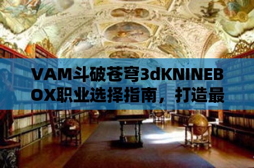 VAM斗破蒼穹3dKNINEBOX職業選擇指南，打造最強角色！