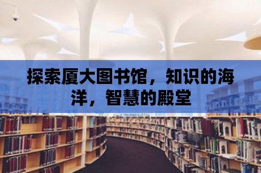 探索廈大圖書館，知識的海洋，智慧的殿堂