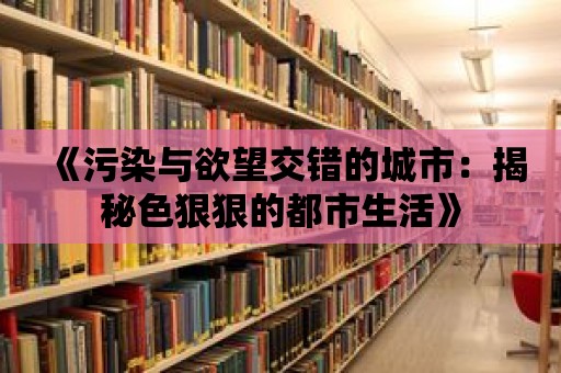 《污染與欲望交錯的城市：揭秘色狠狠的都市生活》