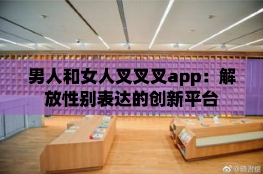 男人和女人叉叉叉app：解放性別表達的創新平臺