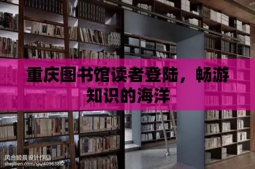 重慶圖書館讀者登陸，暢游知識的海洋