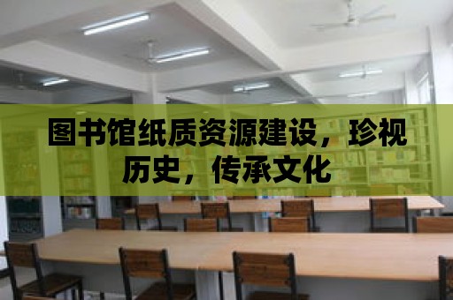 圖書館紙質資源建設，珍視歷史，傳承文化