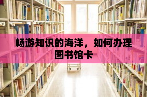 暢游知識的海洋，如何辦理圖書館卡