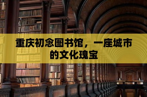 重慶初念圖書館，一座城市的文化瑰寶