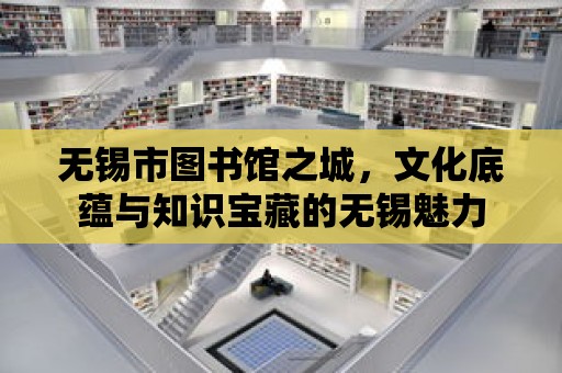 無錫市圖書館之城，文化底蘊與知識寶藏的無錫魅力