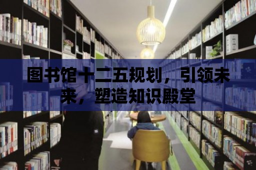 圖書館十二五規劃，引領未來，塑造知識殿堂