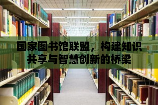 國家圖書館聯盟，構建知識共享與智慧創新的橋梁