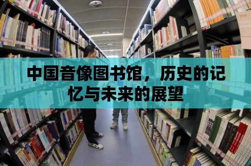 中國音像圖書館，歷史的記憶與未來的展望