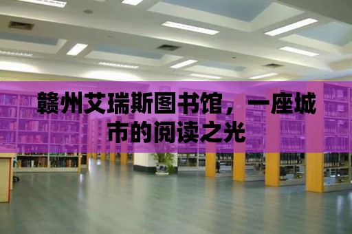 贛州艾瑞斯圖書館，一座城市的閱讀之光