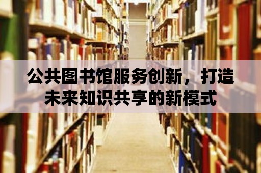 公共圖書館服務創新，打造未來知識共享的新模式