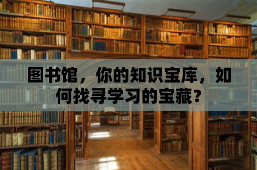 圖書館，你的知識寶庫，如何找尋學習的寶藏？