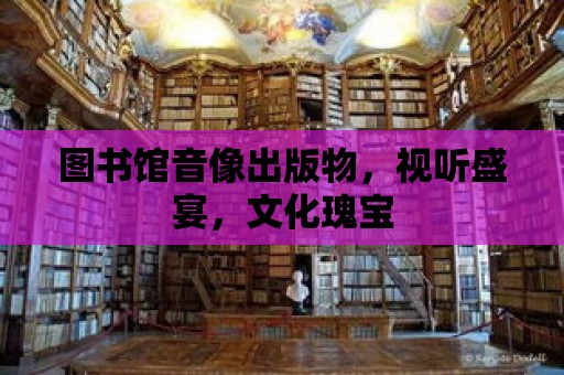 圖書館音像出版物，視聽盛宴，文化瑰寶