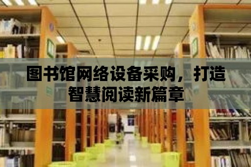 圖書館網絡設備采購，打造智慧閱讀新篇章