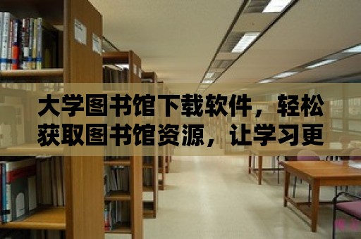 大學(xué)圖書館下載軟件，輕松獲取圖書館資源，讓學(xué)習(xí)更高效