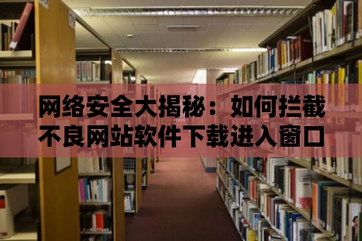 網絡安全大揭秘：如何攔截不良網站軟件下載進入窗口？