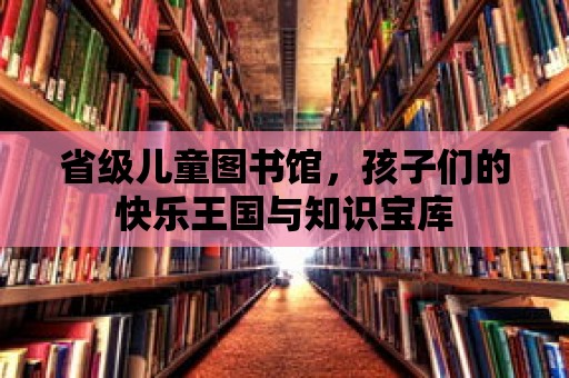 省級(jí)兒童圖書館，孩子們的快樂(lè)王國(guó)與知識(shí)寶庫(kù)