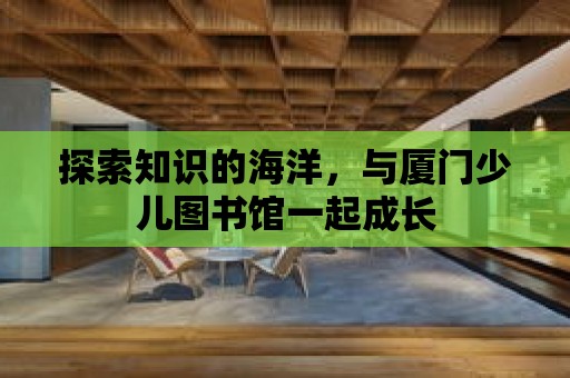 探索知識的海洋，與廈門少兒圖書館一起成長