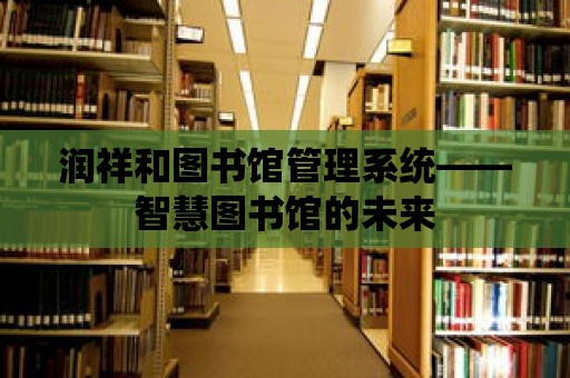 潤祥和圖書館管理系統(tǒng)——智慧圖書館的未來