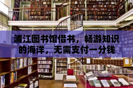 浦江圖書館借書，暢游知識的海洋，無需支付一分錢