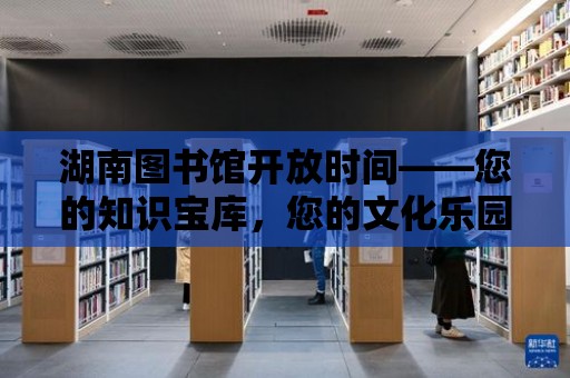 湖南圖書館開放時間——您的知識寶庫，您的文化樂園