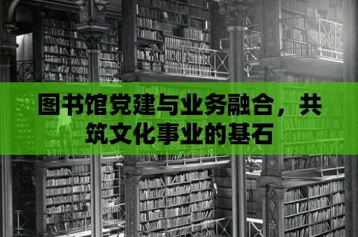 圖書館黨建與業務融合，共筑文化事業的基石