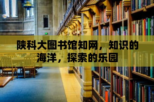 陜科大圖書館知網，知識的海洋，探索的樂園