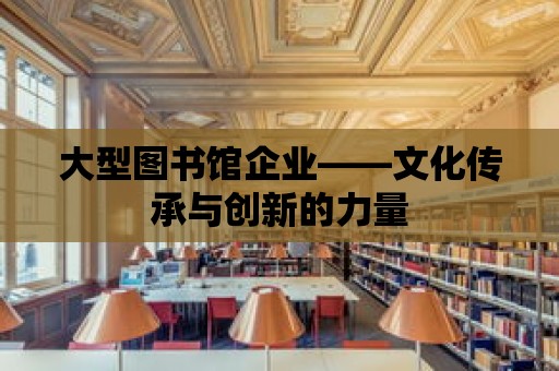 大型圖書館企業——文化傳承與創新的力量