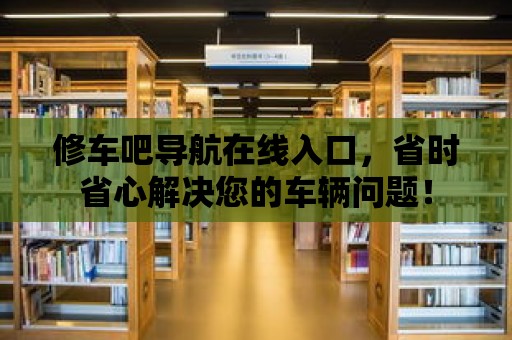 修車吧導航在線入口，省時省心解決您的車輛問題！