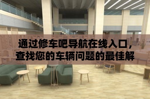 通過修車吧導航在線入口，查找您的車輛問題的最佳解決方案！