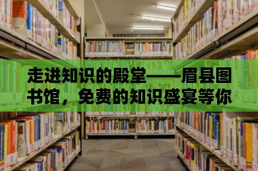 走進知識的殿堂——眉縣圖書館，免費的知識盛宴等你來