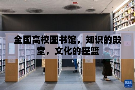 全國高校圖書館，知識的殿堂，文化的搖籃