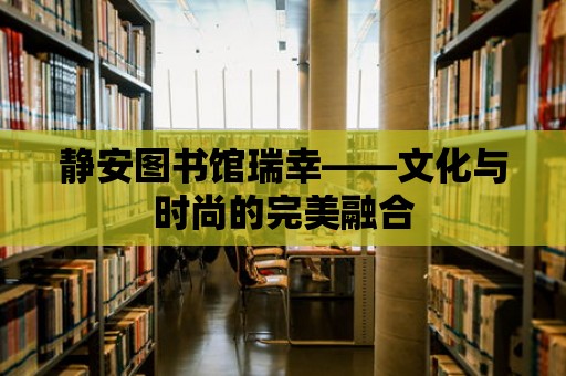 靜安圖書館瑞幸——文化與時尚的完美融合