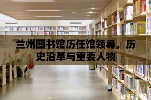 蘭州圖書館歷任館領導，歷史沿革與重要人物