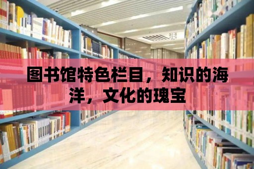 圖書館特色欄目，知識的海洋，文化的瑰寶