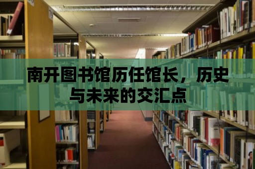 南開圖書館歷任館長，歷史與未來的交匯點