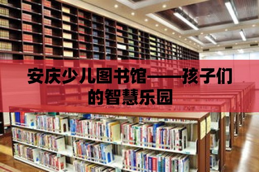 安慶少兒圖書館——孩子們的智慧樂園