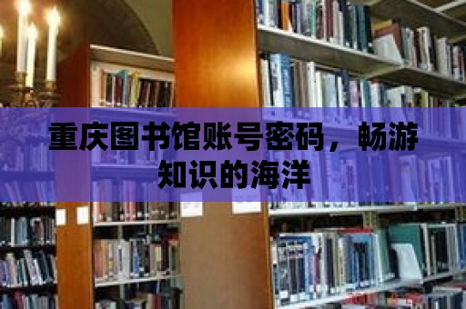 重慶圖書館賬號密碼，暢游知識的海洋