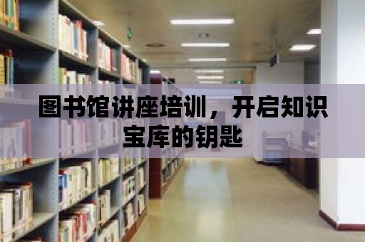 圖書館講座培訓，開啟知識寶庫的鑰匙