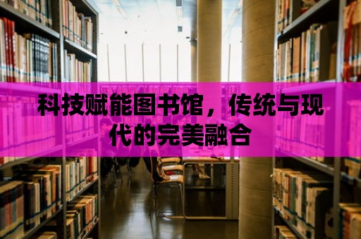 科技賦能圖書館，傳統與現代的完美融合