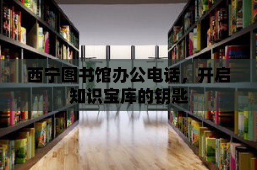 西寧圖書館辦公電話，開啟知識寶庫的鑰匙