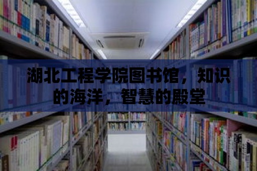 湖北工程學院圖書館，知識的海洋，智慧的殿堂