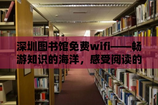 深圳圖書館免費wifi——暢游知識的海洋，感受閱讀的魅力