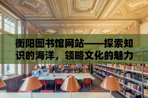 衡陽圖書館網站——探索知識的海洋，領略文化的魅力