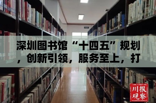 深圳圖書館“十四五”規(guī)劃，創(chuàng)新引領(lǐng)，服務(wù)至上，打造智慧圖書館新篇章