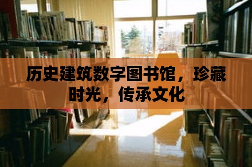 歷史建筑數字圖書館，珍藏時光，傳承文化