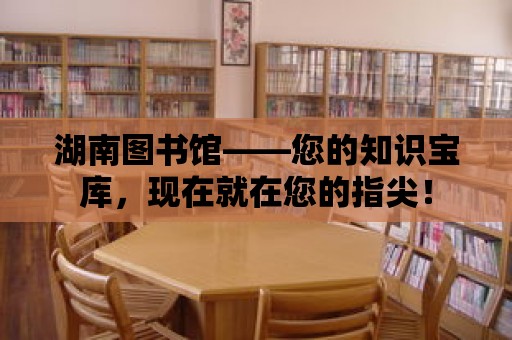 湖南圖書館——您的知識寶庫，現在就在您的指尖！