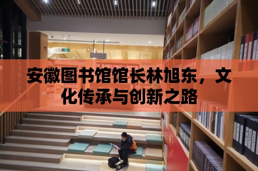 安徽圖書館館長林旭東，文化傳承與創(chuàng)新之路