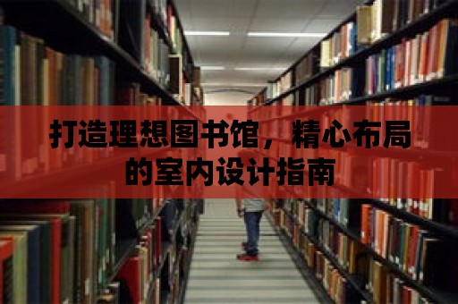 打造理想圖書館，精心布局的室內(nèi)設(shè)計(jì)指南