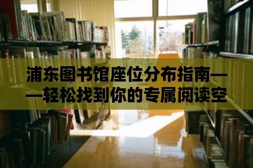 浦東圖書館座位分布指南——輕松找到你的專屬閱讀空間