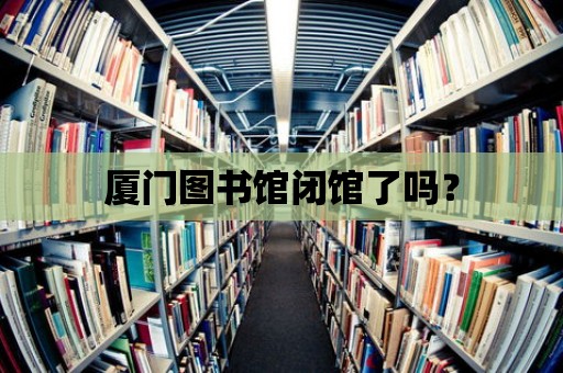 廈門圖書館閉館了嗎？